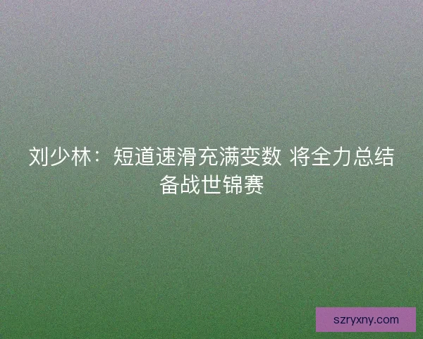 刘少林：短道速滑充满变数 将全力总结备战世锦赛