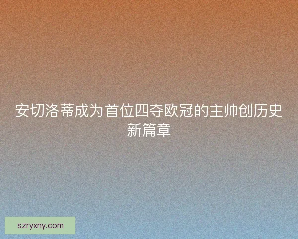 安切洛蒂成为首位四夺欧冠的主帅创历史新篇章