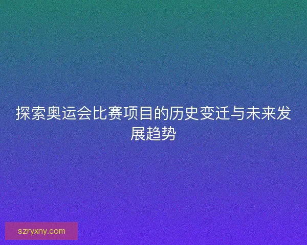 探索奥运会比赛项目的历史变迁与未来发展趋势