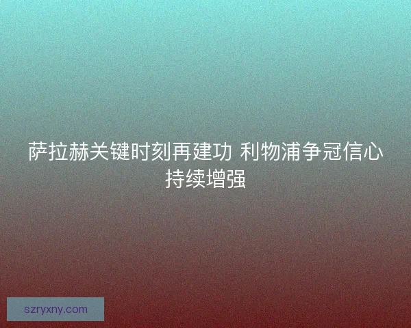 萨拉赫关键时刻再建功 利物浦争冠信心持续增强