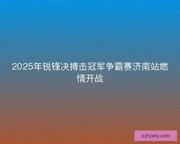 2025年锐锋决搏击冠军争霸赛济南站燃情开战