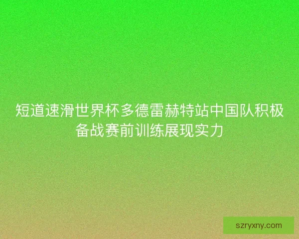 短道速滑世界杯多德雷赫特站中国队积极备战赛前训练展现实力