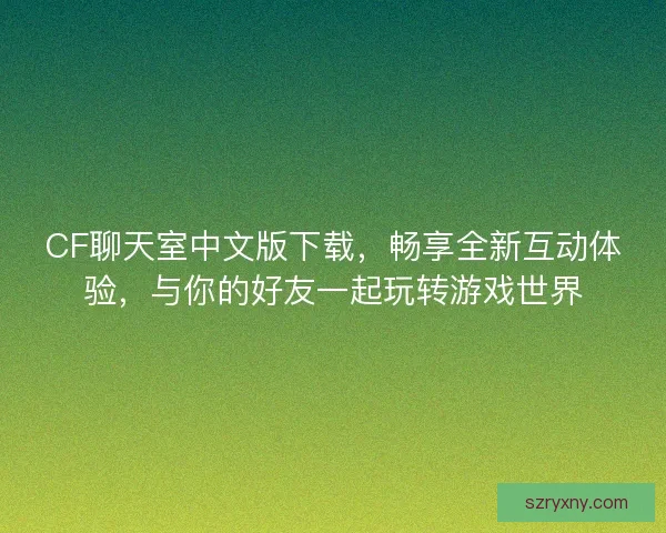 CF聊天室中文版下载，畅享全新互动体验，与你的好友一起玩转游戏世界