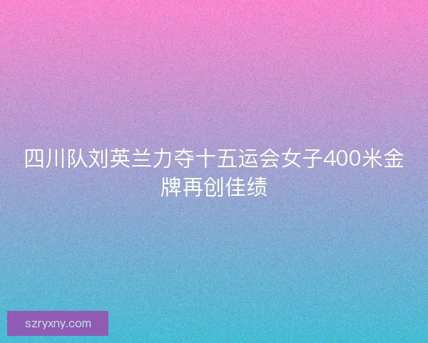 四川队刘英兰力夺十五运会女子400米金牌再创佳绩