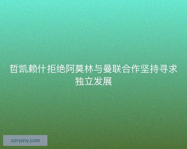 哲凯赖什拒绝阿莫林与曼联合作坚持寻求独立发展