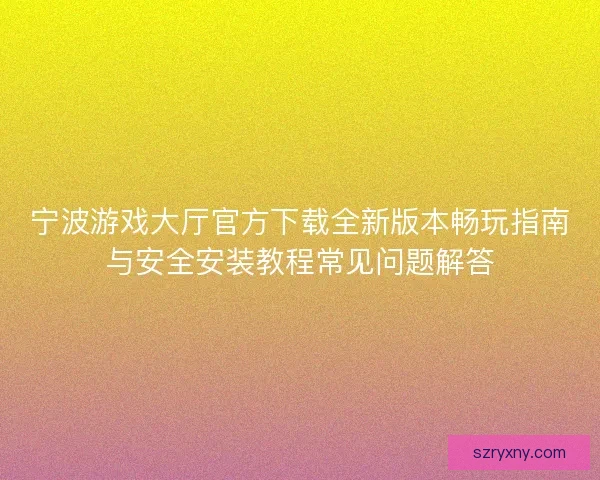 宁波游戏大厅官方下载全新版本畅玩指南与安全安装教程常见问题解答