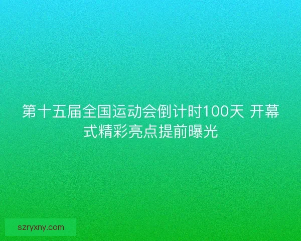 第十五届全国运动会倒计时100天 开幕式精彩亮点提前曝光