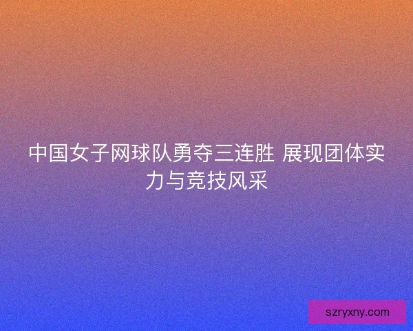 中国女子网球队勇夺三连胜 展现团体实力与竞技风采