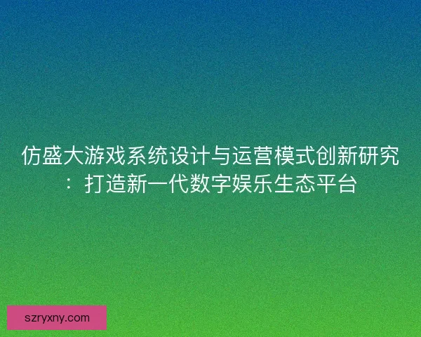 仿盛大游戏系统设计与运营模式创新研究：打造新一代数字娱乐生态平台
