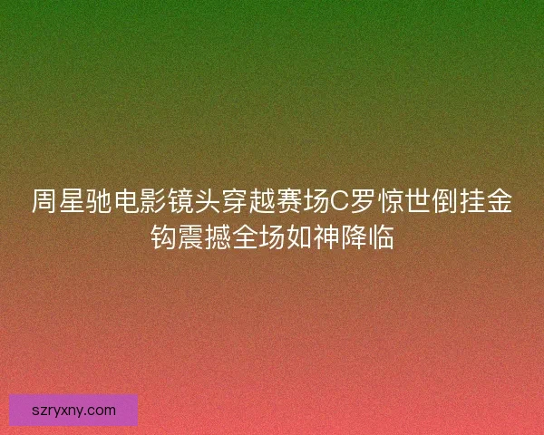 周星驰电影镜头穿越赛场C罗惊世倒挂金钩震撼全场如神降临