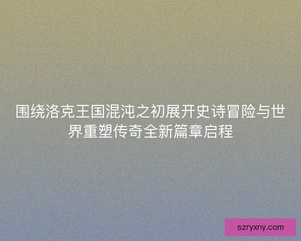围绕洛克王国混沌之初展开史诗冒险与世界重塑传奇全新篇章启程