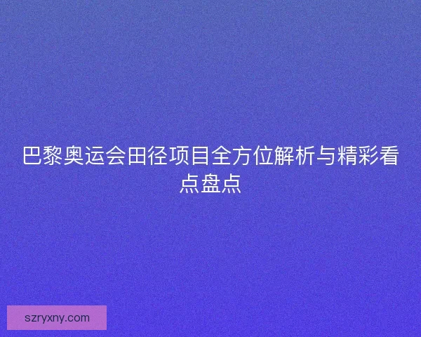 巴黎奥运会田径项目全方位解析与精彩看点盘点