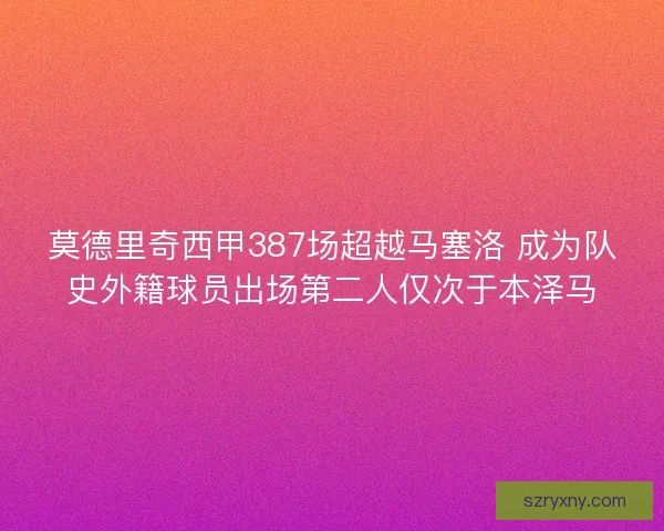 莫德里奇西甲387场超越马塞洛 成为队史外籍球员出场第二人仅次于本泽马