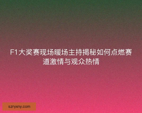 F1大奖赛现场暖场主持揭秘如何点燃赛道激情与观众热情